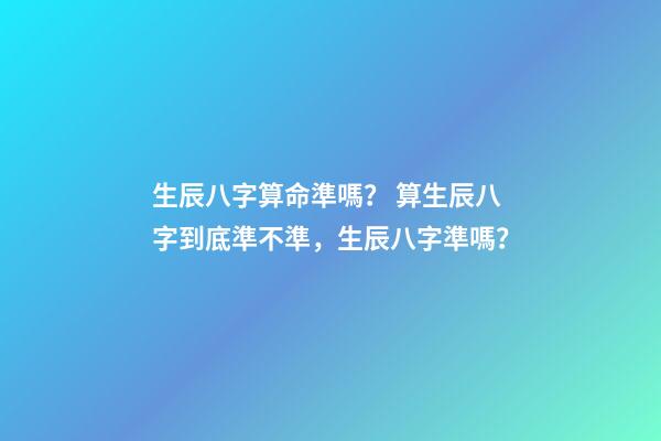 生辰八字算命準嗎？ 算生辰八字到底準不準，生辰八字準嗎？-第1張-觀點-玄機派
